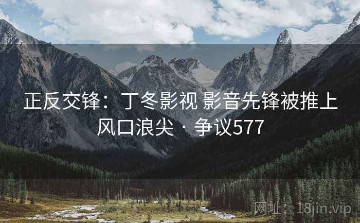 正反交锋：丁冬影视 影音先锋被推上风口浪尖 · 争议577  第2张