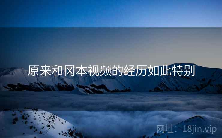 原来和冈本视频的经历如此特别