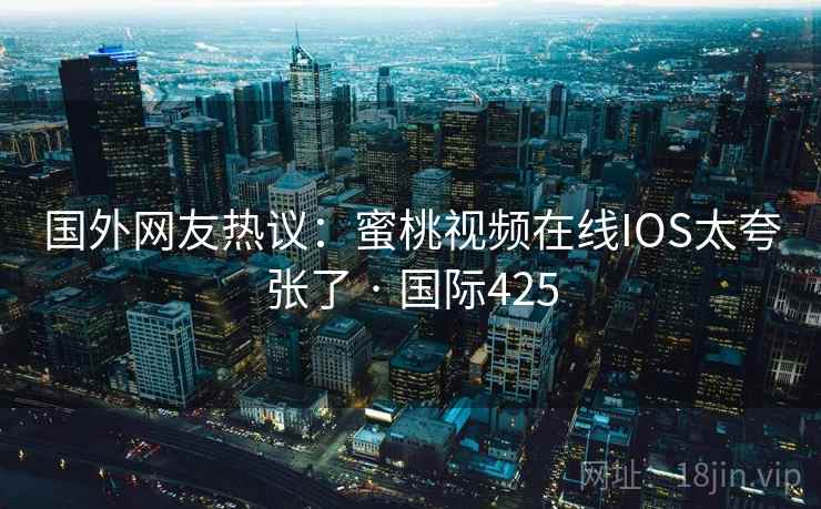 国外网友热议：蜜桃视频在线IOS太夸张了 · 国际425