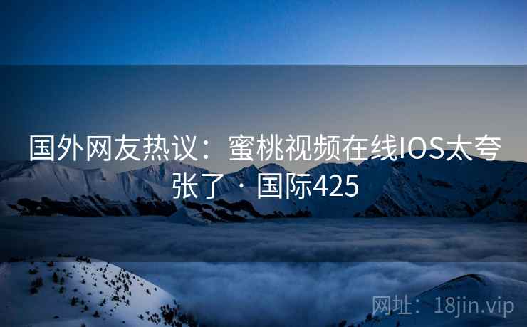 国外网友热议：蜜桃视频在线IOS太夸张了 · 国际425  第2张