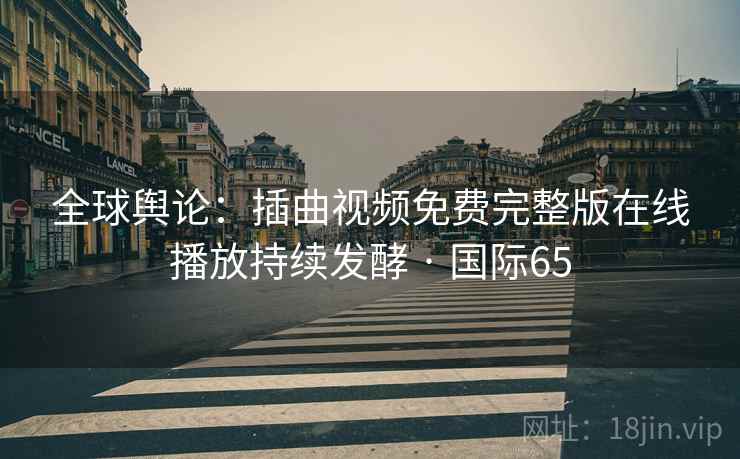 全球舆论：插曲视频免费完整版在线播放持续发酵 · 国际65  第2张