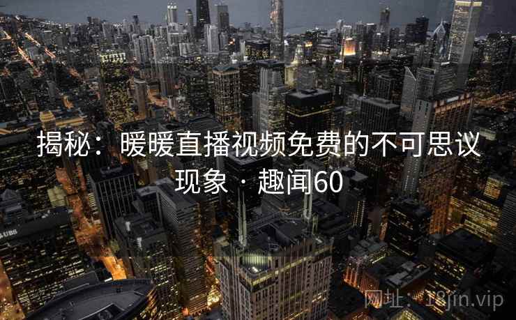 揭秘：暖暖直播视频免费的不可思议现象 · 趣闻60  第1张