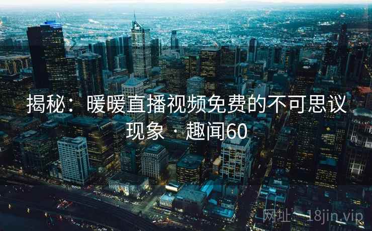 揭秘：暖暖直播视频免费的不可思议现象 · 趣闻60  第2张