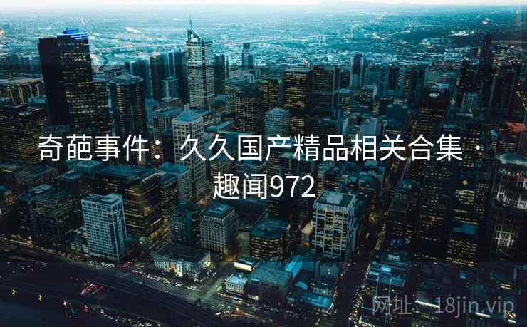 奇葩事件：久久国产精品相关合集 · 趣闻972  第1张