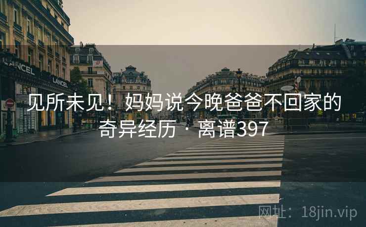 见所未见！妈妈说今晚爸爸不回家的奇异经历 · 离谱397  第1张