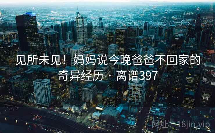 见所未见！妈妈说今晚爸爸不回家的奇异经历 · 离谱397  第2张