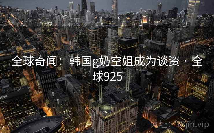 全球奇闻：韩国g奶空姐成为谈资 · 全球925  第2张