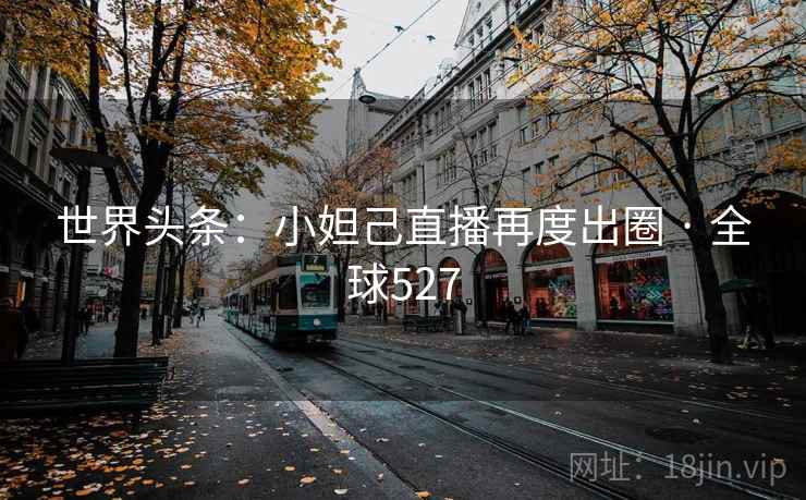 世界头条：小妲己直播再度出圈 · 全球527  第1张