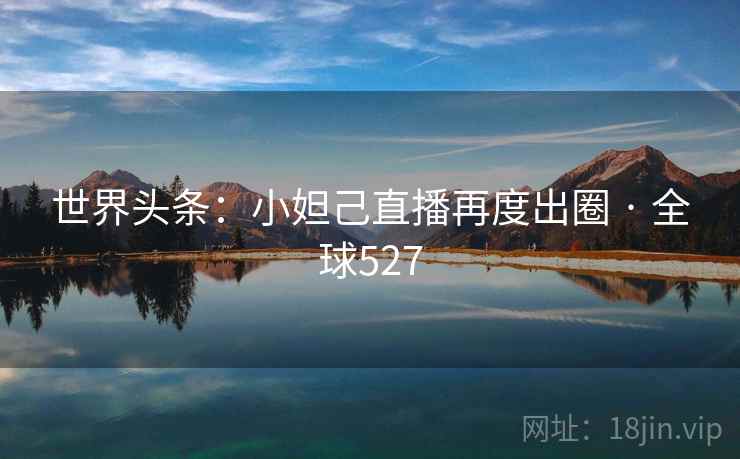 世界头条：小妲己直播再度出圈 · 全球527  第2张