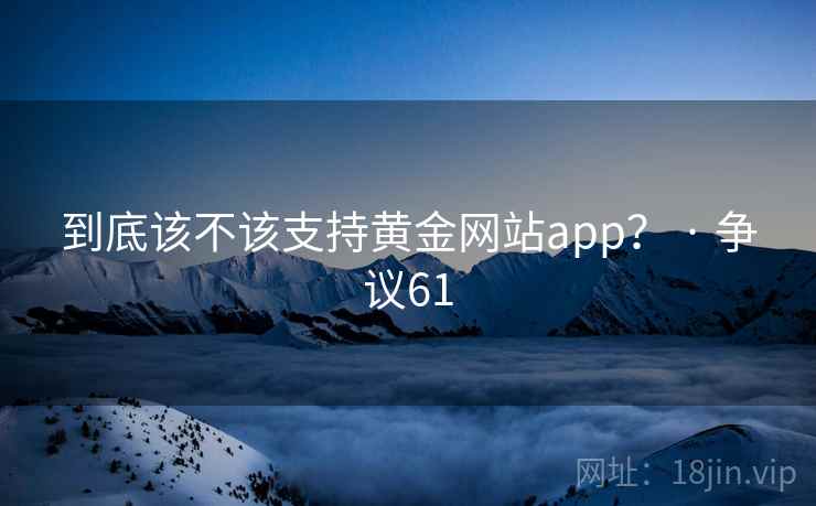 到底该不该支持黄金网站app？ · 争议61  第1张