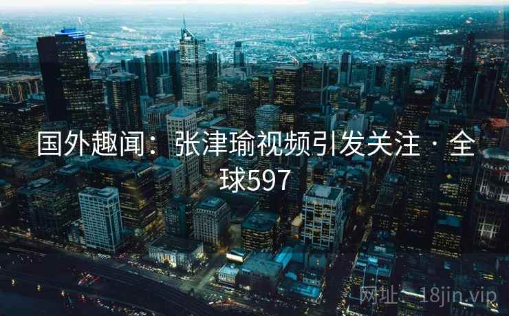 国外趣闻：张津瑜视频引发关注 · 全球597  第1张