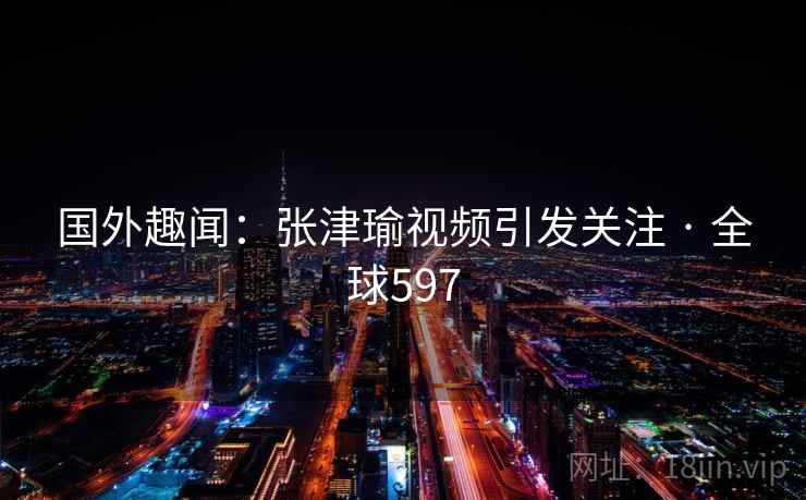 国外趣闻：张津瑜视频引发关注 · 全球597  第2张