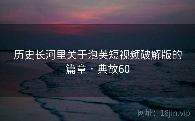 历史长河里关于泡芙短视频破解版的篇章 · 典故60  第1张
