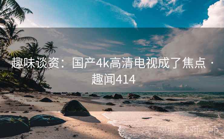 趣味谈资：国产4k高清电视成了焦点 · 趣闻414  第1张