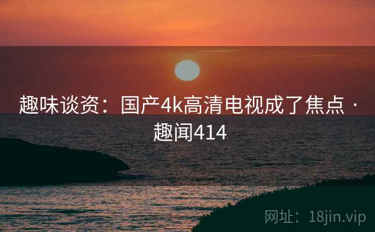 趣味谈资：国产4k高清电视成了焦点 · 趣闻414  第2张