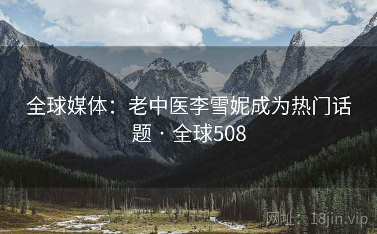全球媒体：老中医李雪妮成为热门话题 · 全球508