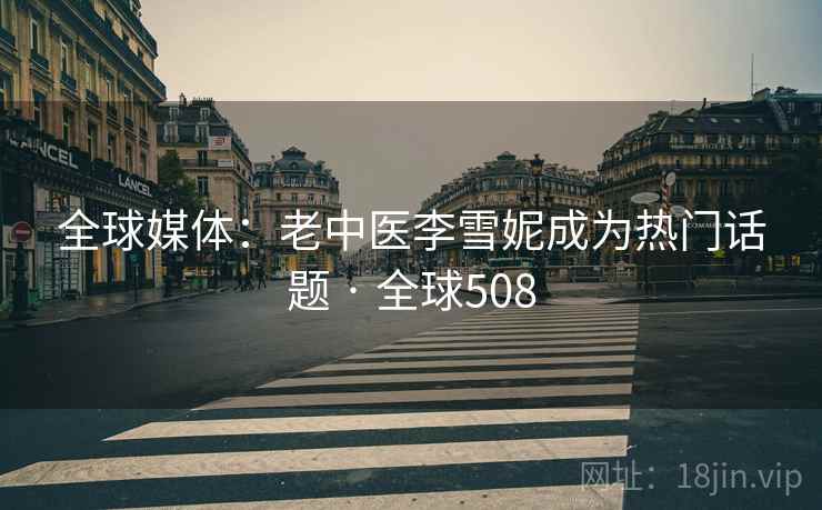全球媒体：老中医李雪妮成为热门话题 · 全球508  第2张