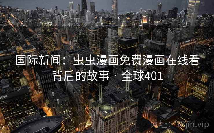 国际新闻：虫虫漫画免费漫画在线看背后的故事 · 全球401  第1张