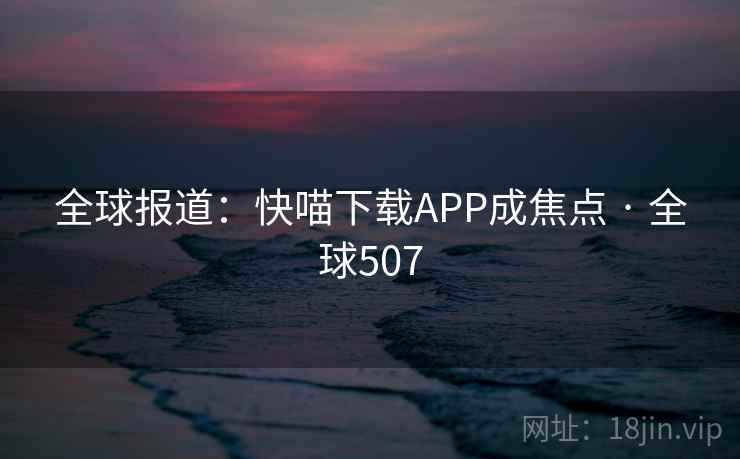 全球报道：快喵下载APP成焦点 · 全球507  第2张