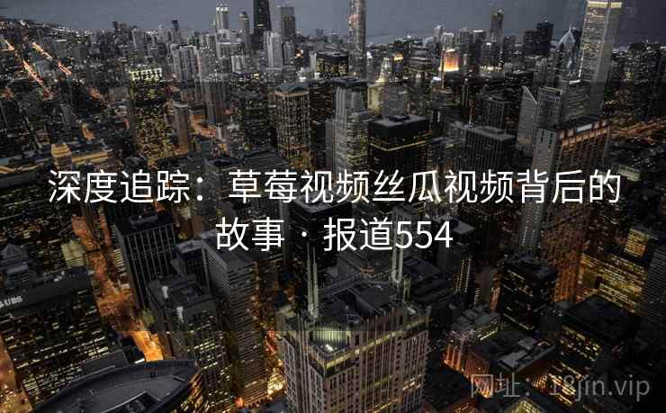 深度追踪：草莓视频丝瓜视频背后的故事 · 报道554  第2张
