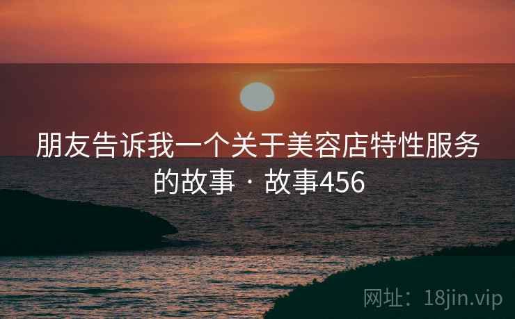 朋友告诉我一个关于美容店特性服务的故事 · 故事456