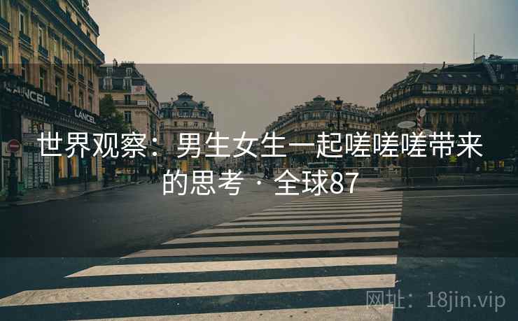世界观察：男生女生一起嗟嗟嗟带来的思考 · 全球87  第2张