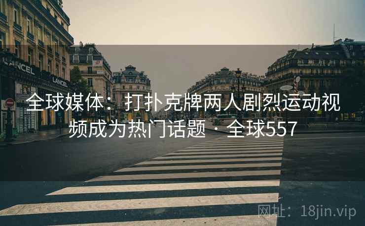 全球媒体：打扑克牌两人剧烈运动视频成为热门话题 · 全球557  第2张