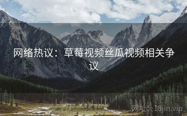网络热议：草莓视频丝瓜视频相关争议  第2张