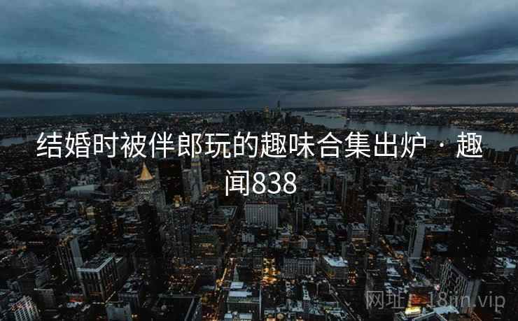 结婚时被伴郎玩的趣味合集出炉 · 趣闻838