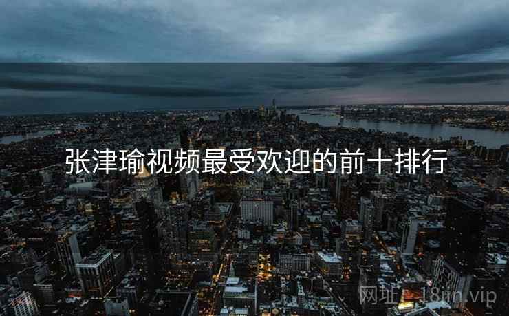 张津瑜视频最受欢迎的前十排行