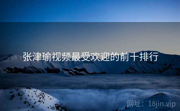 张津瑜视频最受欢迎的前十排行
