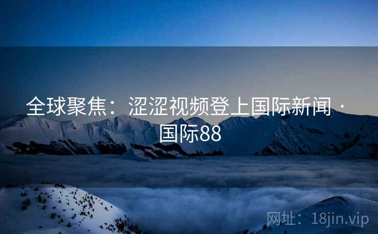全球聚焦：涩涩视频登上国际新闻 · 国际88