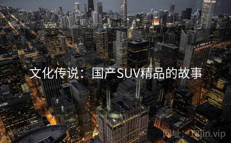 文化传说：国产SUV精品的故事  第1张