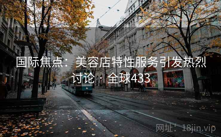 国际焦点：美容店特性服务引发热烈讨论 · 全球433
