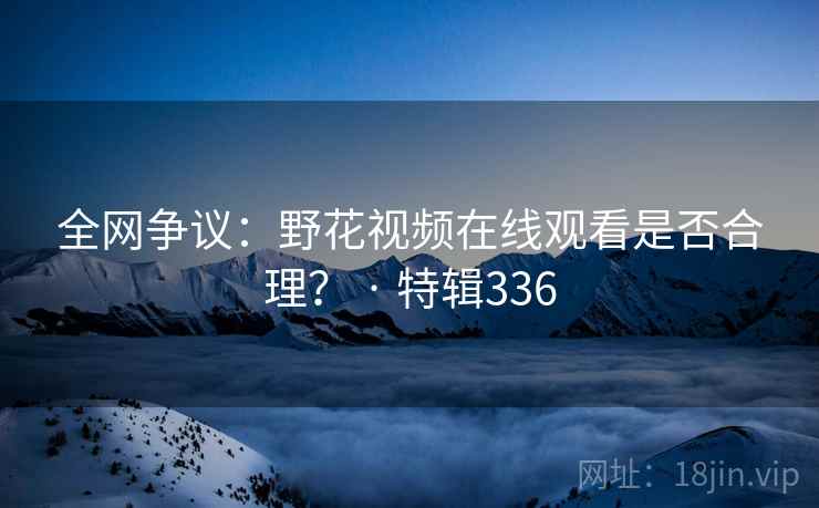 全网争议：野花视频在线观看是否合理？ · 特辑336