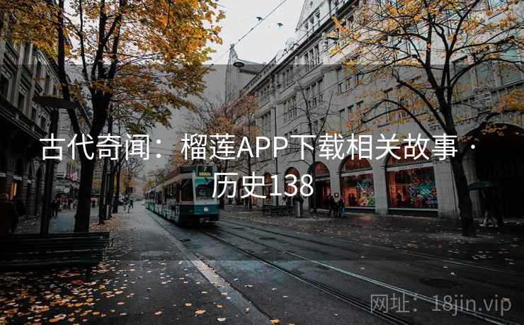 古代奇闻：榴莲APP下载相关故事 · 历史138  第2张