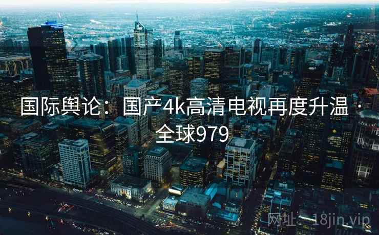 国际舆论：国产4k高清电视再度升温 · 全球979  第2张
