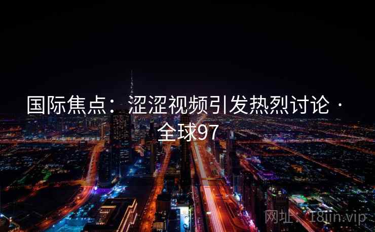 国际焦点：涩涩视频引发热烈讨论 · 全球97