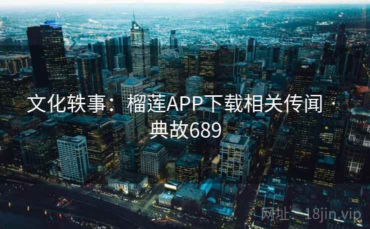 文化轶事：榴莲APP下载相关传闻 · 典故689  第1张