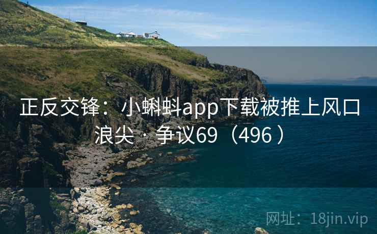 正反交锋：小蝌蚪app下载被推上风口浪尖 · 争议69（496 ）