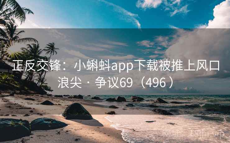 正反交锋：小蝌蚪app下载被推上风口浪尖 · 争议69（496 ）  第2张