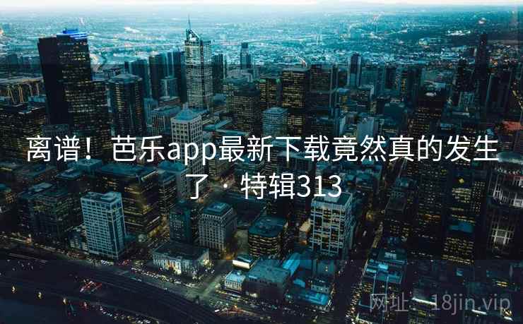 离谱！芭乐app最新下载竟然真的发生了 · 特辑313  第1张