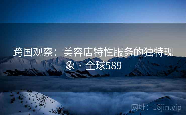 跨国观察：美容店特性服务的独特现象 · 全球589  第2张