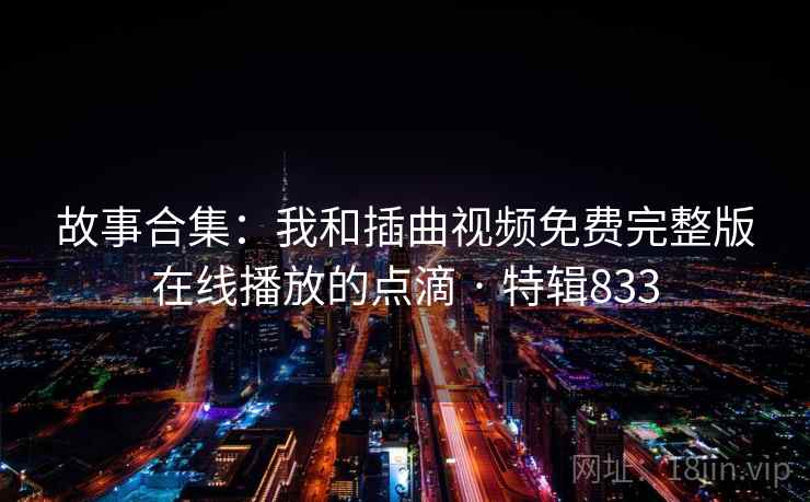 故事合集:我和插曲视频免费完整版在线播放的点滴 · 特辑833 第1张 故事合集:我和插曲视频免费完整版在线播放的点滴 · 特辑833 第1张