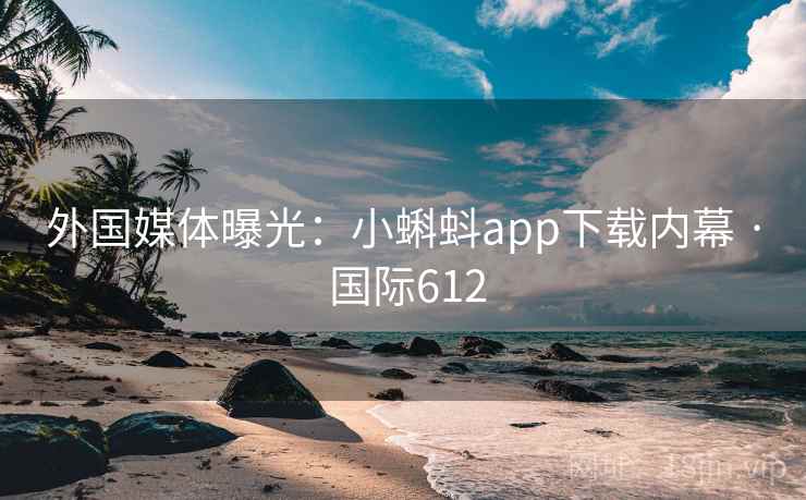 外国媒体曝光：小蝌蚪app下载内幕 · 国际612  第2张