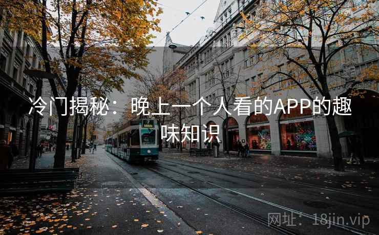 冷门揭秘：晚上一个人看的APP的趣味知识  第2张