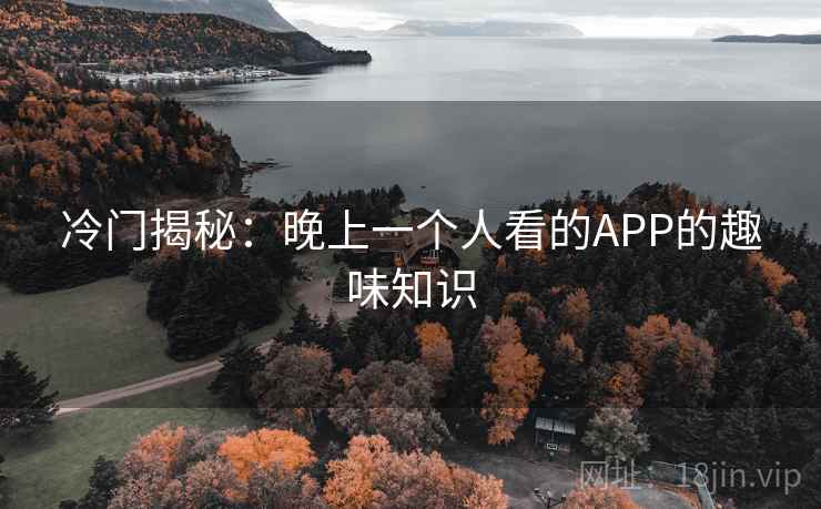 冷门揭秘：晚上一个人看的APP的趣味知识