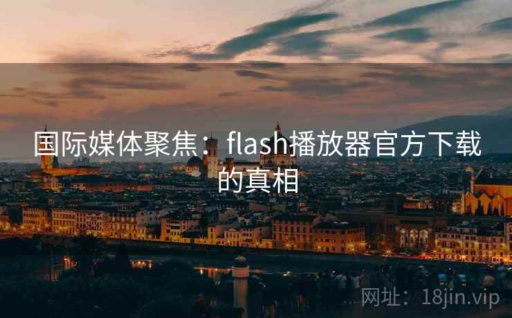 国际媒体聚焦:flash播放器官方下载的真相 第1张 国际媒体聚焦:flash播放器官方下载的真相 第1张