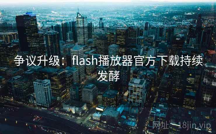 争议升级：flash播放器官方下载持续发酵  第2张