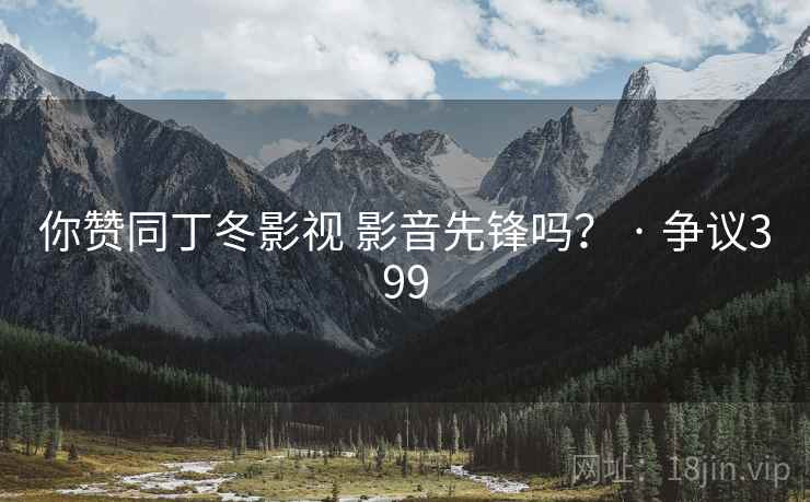 你赞同丁冬影视 影音先锋吗？ · 争议399  第1张